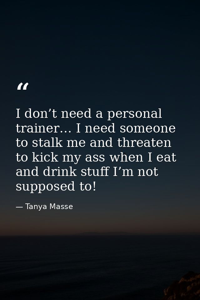 I don’t need a personal trainer… I need someone to stalk me and threaten to kick my ass when I eat and drink stuff I’m n — Tanya Masse