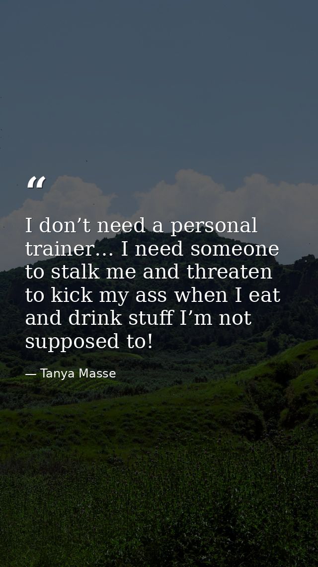 I don’t need a personal trainer… I need someone to stalk me and threaten to kick my ass when I eat and drink stuff I’m n — Tanya Masse