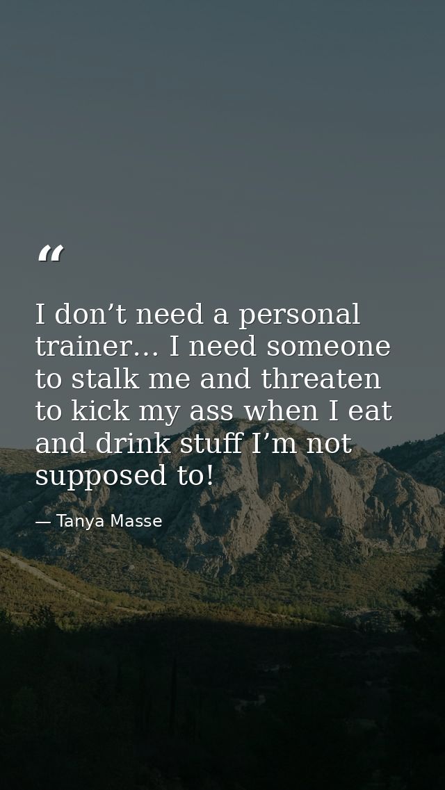 I don’t need a personal trainer… I need someone to stalk me and threaten to kick my ass when I eat and drink stuff I’m n — Tanya Masse