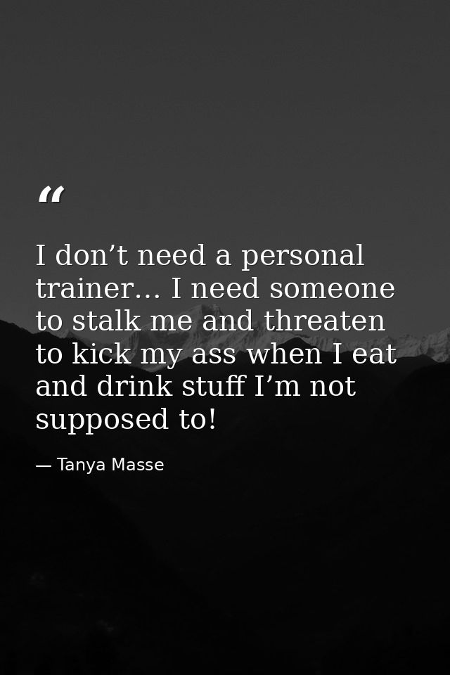 I don’t need a personal trainer… I need someone to stalk me and threaten to kick my ass when I eat and drink stuff I’m n — Tanya Masse