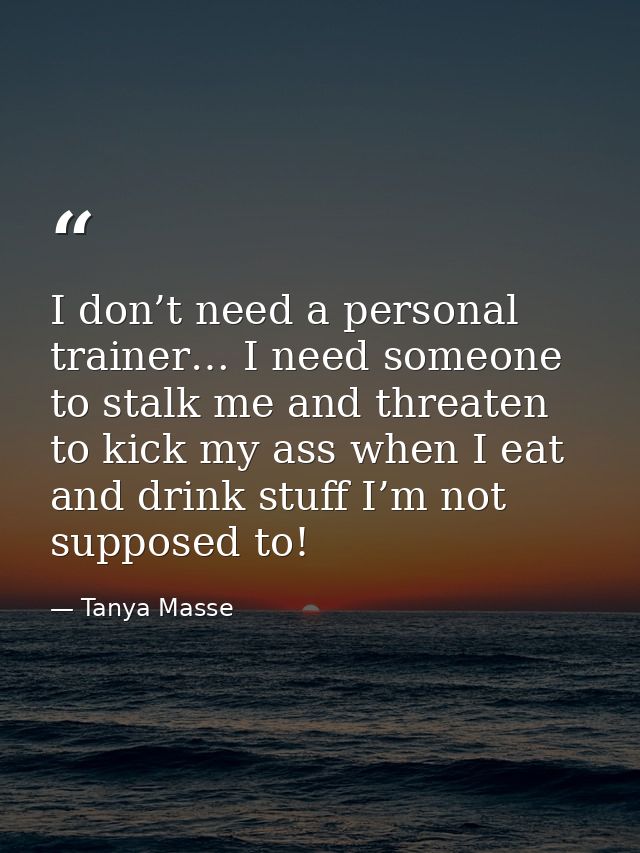 I don’t need a personal trainer… I need someone to stalk me and threaten to kick my ass when I eat and drink stuff I’m n — Tanya Masse