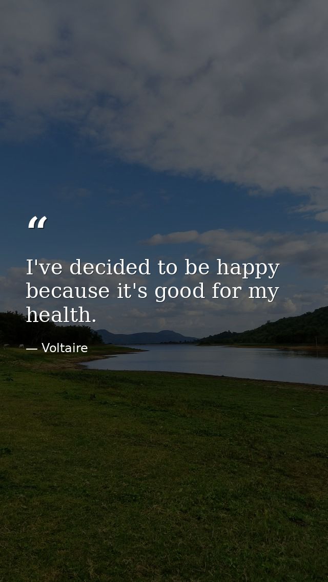 I've decided to be happy because it's good for my health. — Voltaire