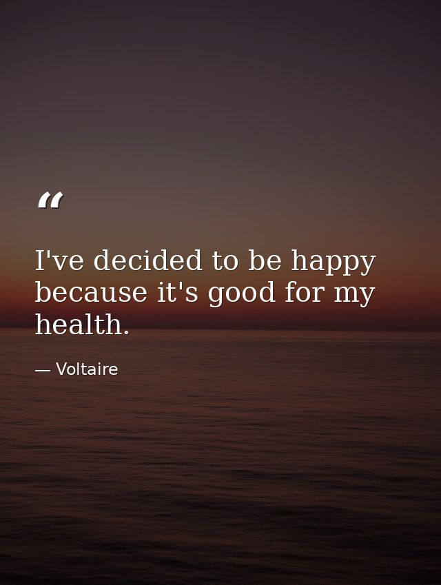 I've decided to be happy because it's good for my health. — Voltaire