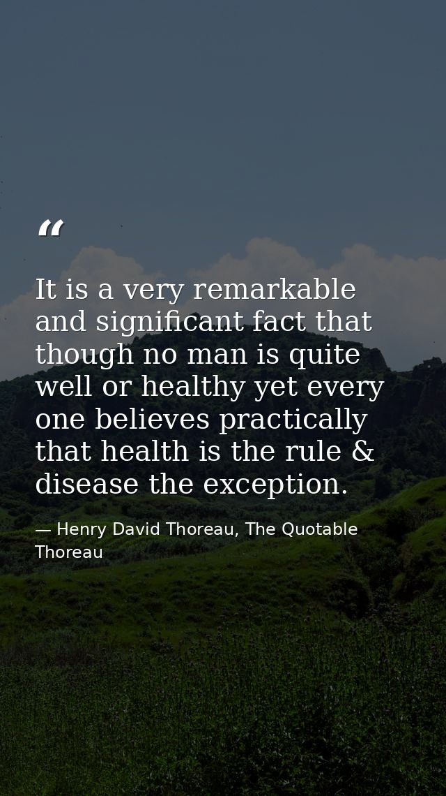 It is a very remarkable and significant fact that though no man is quite well or healthy yet every one believes practica — Henry David Thoreau, The Quotable Thoreau