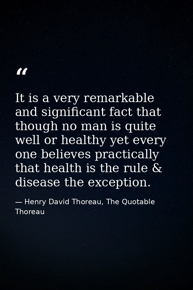 It is a very remarkable and significant fact that though no man is quite well or healthy yet every one believes practica — Henry David Thoreau, The Quotable Thoreau