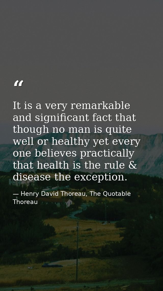 It is a very remarkable and significant fact that though no man is quite well or healthy yet every one believes practica — Henry David Thoreau, The Quotable Thoreau