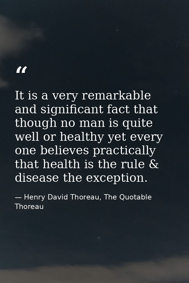 It is a very remarkable and significant fact that though no man is quite well or healthy yet every one believes practica — Henry David Thoreau, The Quotable Thoreau