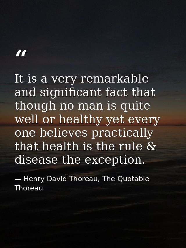 It is a very remarkable and significant fact that though no man is quite well or healthy yet every one believes practica — Henry David Thoreau, The Quotable Thoreau
