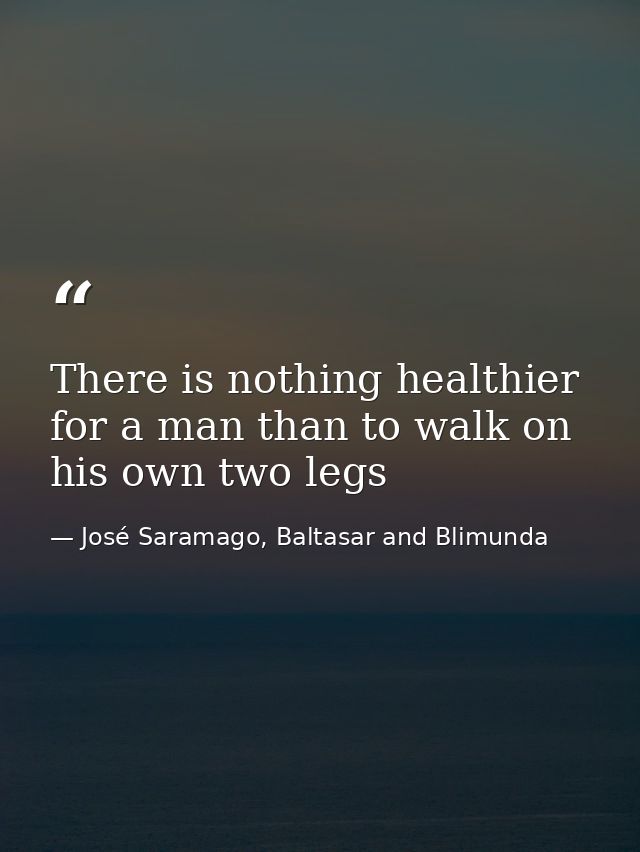 There is nothing healthier for a man than to walk on his own two legs — José Saramago, Baltasar and Blimunda