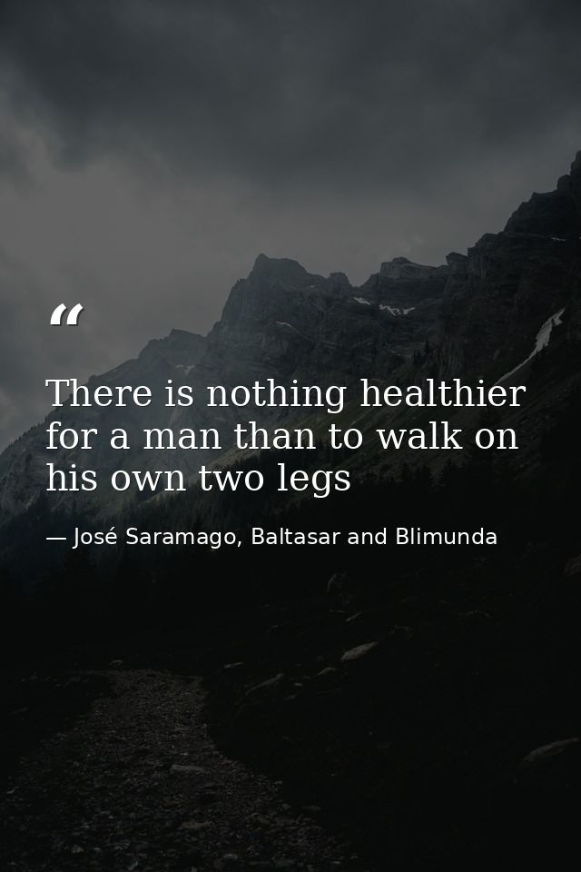 There is nothing healthier for a man than to walk on his own two legs — José Saramago, Baltasar and Blimunda
