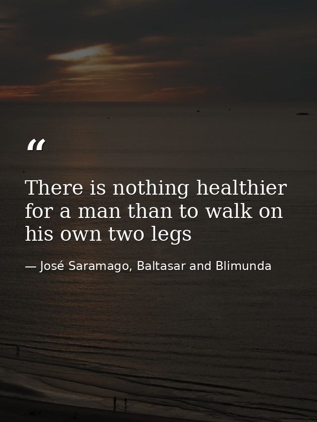There is nothing healthier for a man than to walk on his own two legs — José Saramago, Baltasar and Blimunda