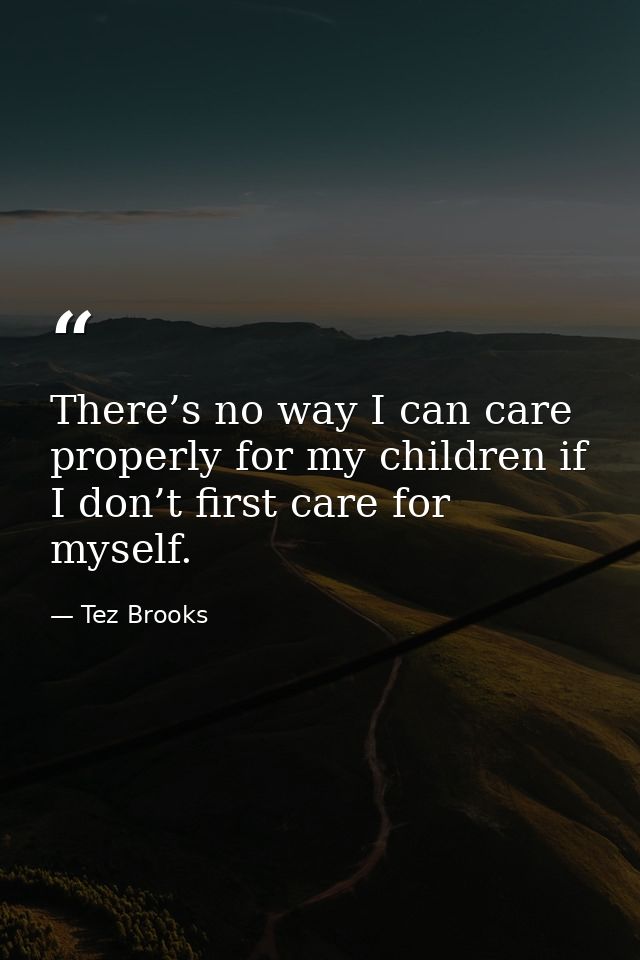 There’s no way I can care properly for my children if I don’t first care for myself. — Tez Brooks