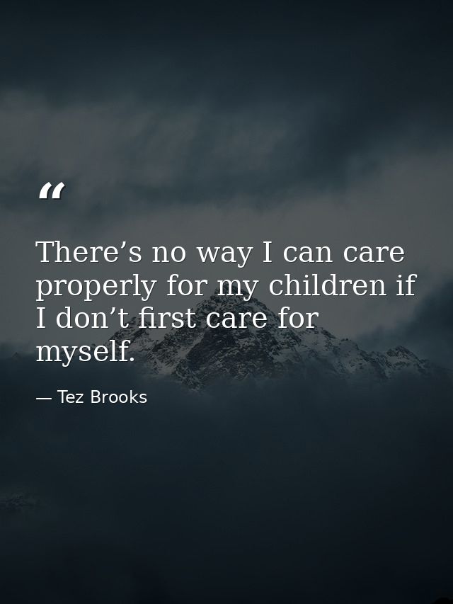 There’s no way I can care properly for my children if I don’t first care for myself. — Tez Brooks