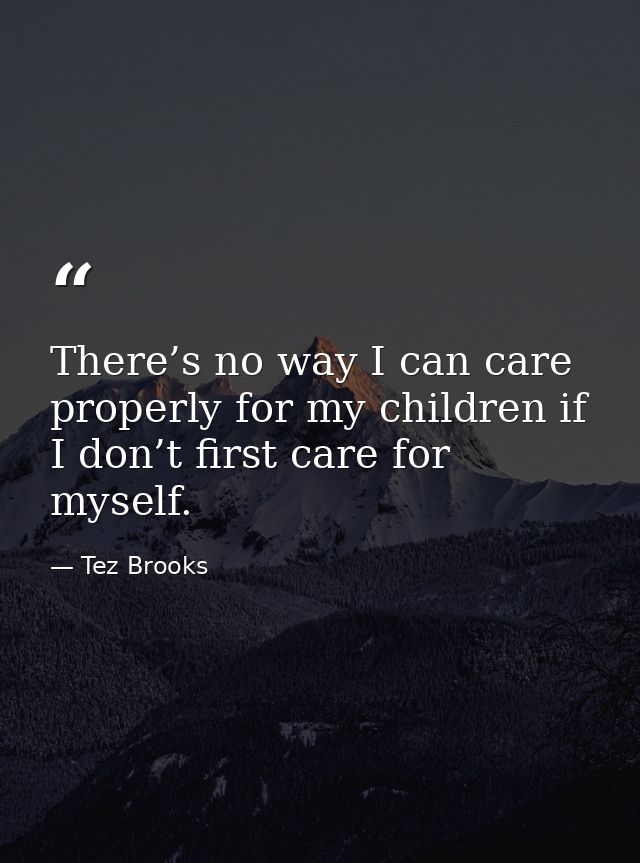 There’s no way I can care properly for my children if I don’t first care for myself. — Tez Brooks