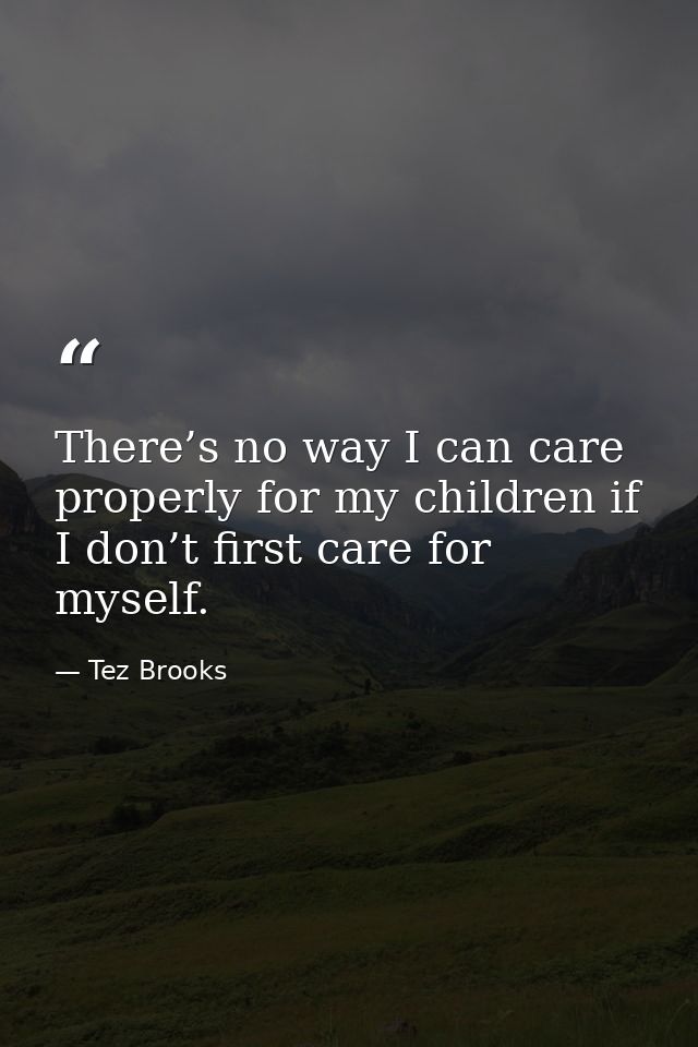 There’s no way I can care properly for my children if I don’t first care for myself. — Tez Brooks