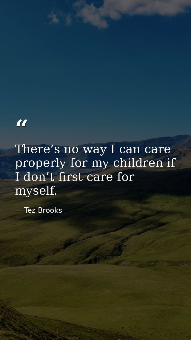 There’s no way I can care properly for my children if I don’t first care for myself. — Tez Brooks