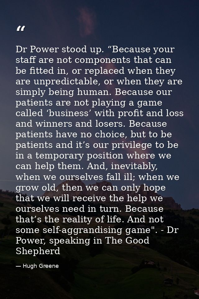 Dr Power stood up. “Because your staff are not components that can be fitted in, or replaced when they are unpredictable — Hugh Greene