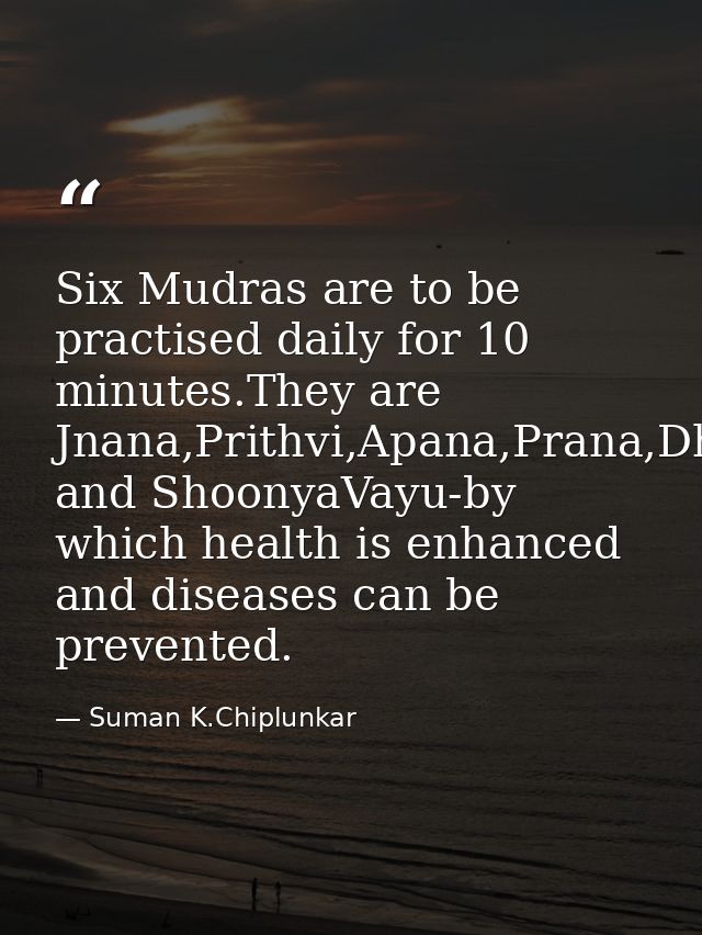 Six Mudras are to be practised daily for 10 minutes.They are Jnana,Prithvi,Apana,Prana,Dhyana and ShoonyaVayu-by which h — Suman K.Chiplunkar