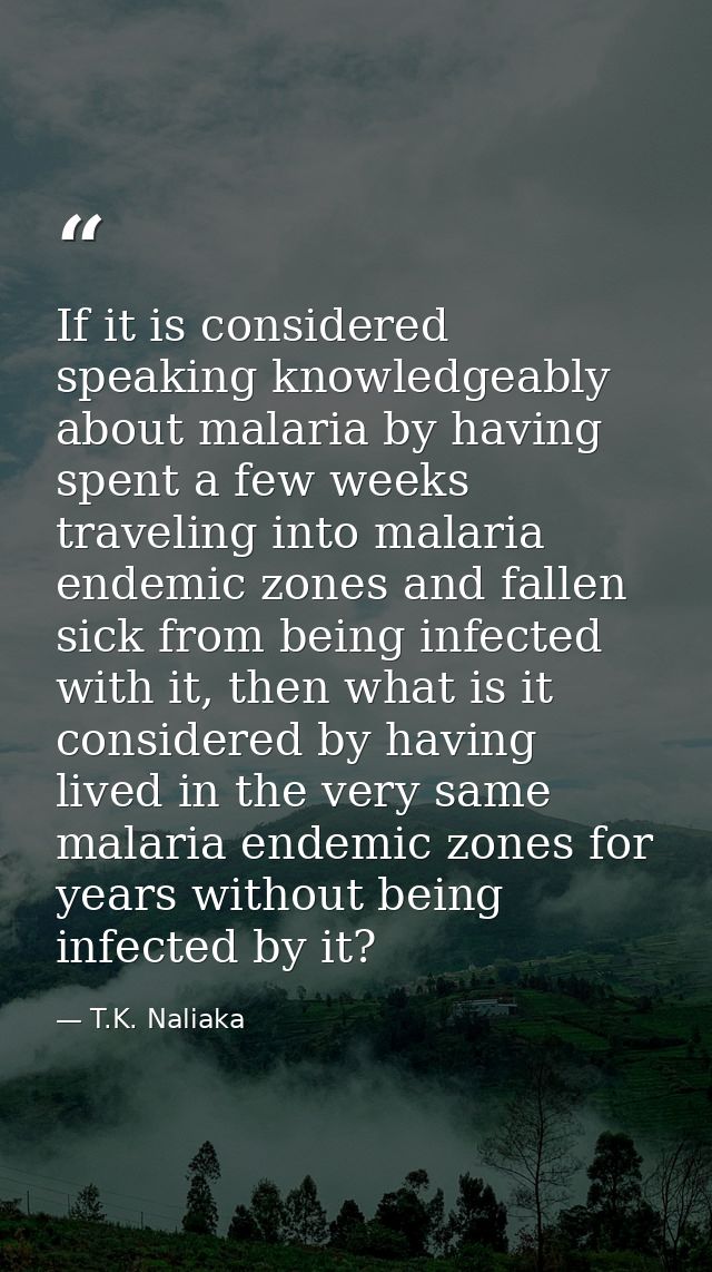 If it is considered speaking knowledgeably about malaria by having spent a few weeks traveling into malaria endemic zone — T.K. Naliaka