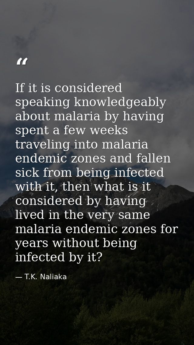 If it is considered speaking knowledgeably about malaria by having spent a few weeks traveling into malaria endemic zone — T.K. Naliaka
