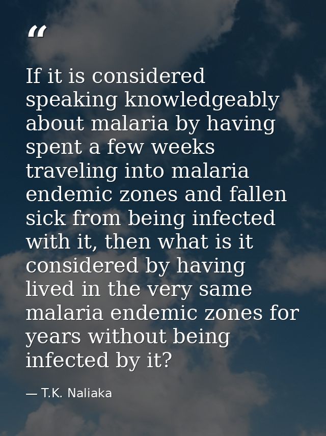 If it is considered speaking knowledgeably about malaria by having spent a few weeks traveling into malaria endemic zone — T.K. Naliaka