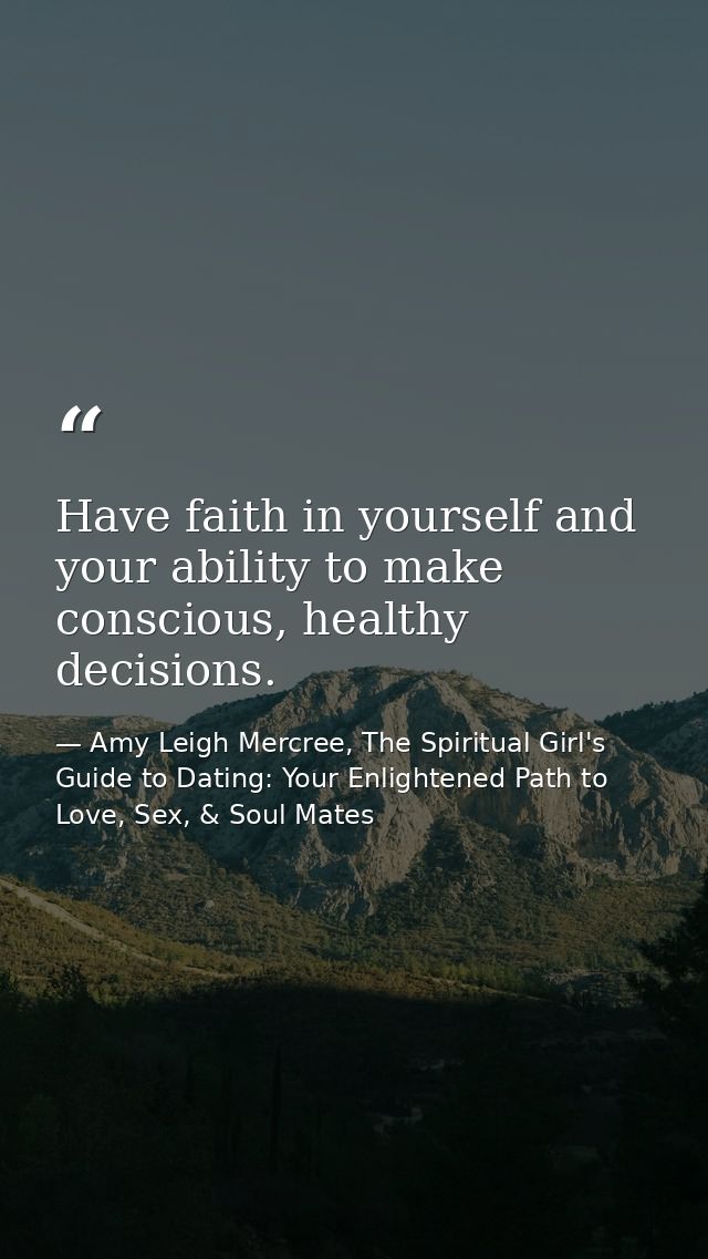 Have faith in yourself and your ability to make conscious, healthy decisions. — Amy Leigh Mercree, The Spiritual Girl's Guide to Dating: Your Enlightened Path to Love, Sex, & Soul Mates