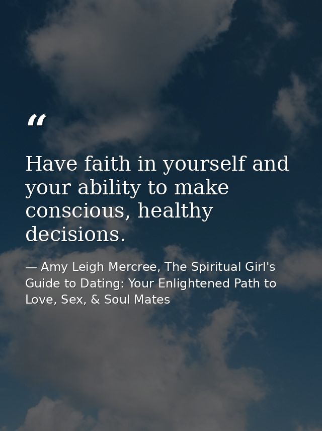 Have faith in yourself and your ability to make conscious, healthy decisions. — Amy Leigh Mercree, The Spiritual Girl's Guide to Dating: Your Enlightened Path to Love, Sex, & Soul Mates