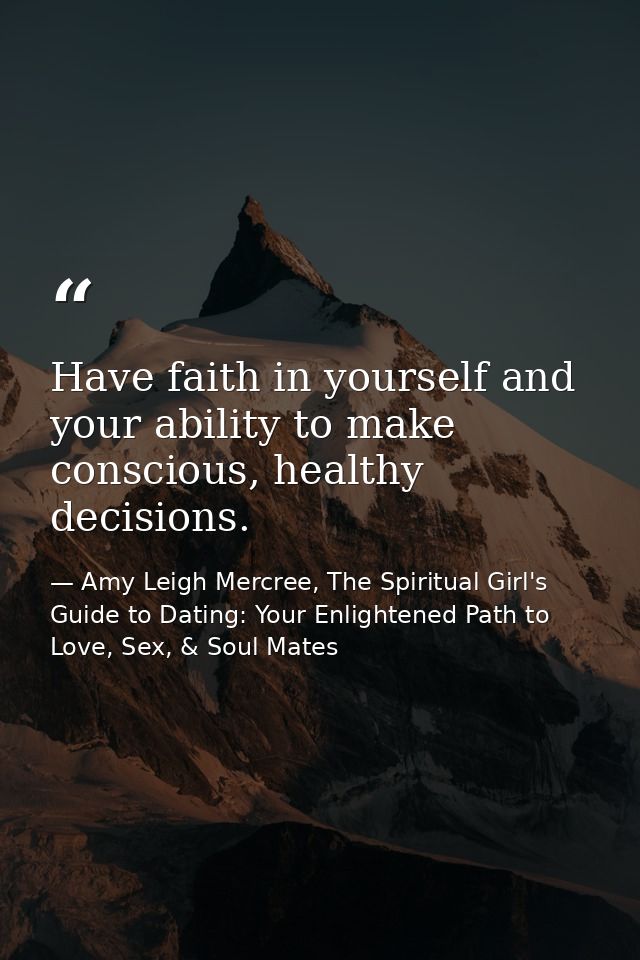 Have faith in yourself and your ability to make conscious, healthy decisions. — Amy Leigh Mercree, The Spiritual Girl's Guide to Dating: Your Enlightened Path to Love, Sex, & Soul Mates