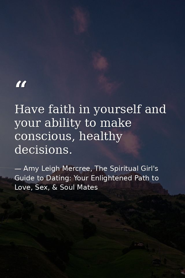 Have faith in yourself and your ability to make conscious, healthy decisions. — Amy Leigh Mercree, The Spiritual Girl's Guide to Dating: Your Enlightened Path to Love, Sex, & Soul Mates