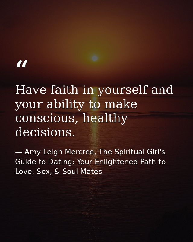 Have faith in yourself and your ability to make conscious, healthy decisions. — Amy Leigh Mercree, The Spiritual Girl's Guide to Dating: Your Enlightened Path to Love, Sex, & Soul Mates