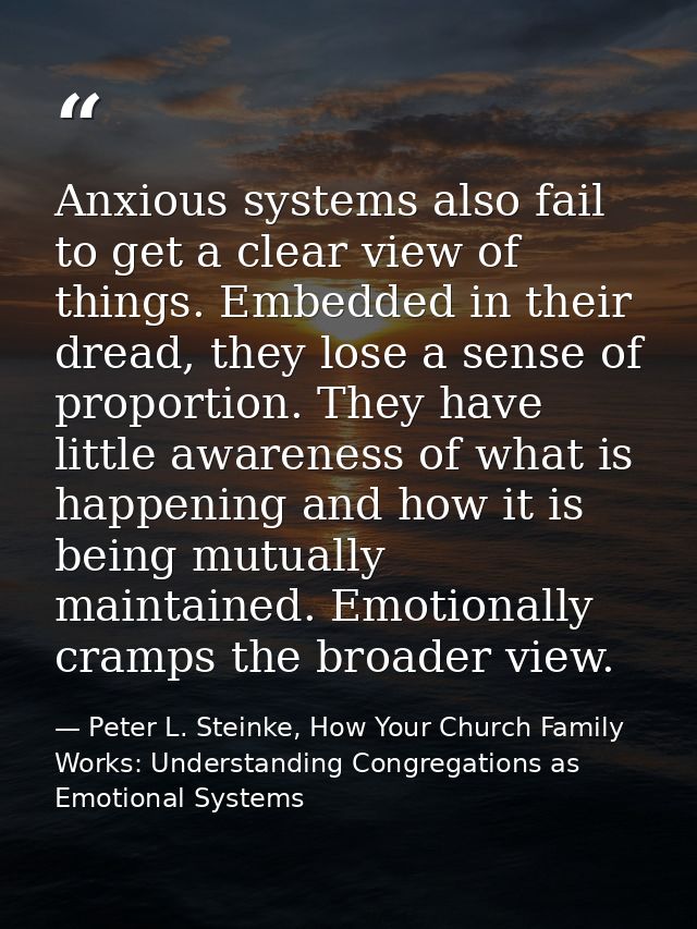 Anxious systems also fail to get a clear view of things. Embedded in their dread, they lose a sense of proportion. They  — Peter L. Steinke, How Your Church Family Works: Understanding Congregations as Emotional Systems