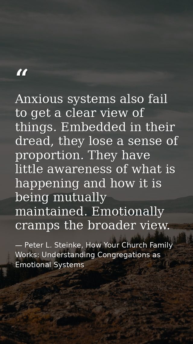Anxious systems also fail to get a clear view of things. Embedded in their dread, they lose a sense of proportion. They  — Peter L. Steinke, How Your Church Family Works: Understanding Congregations as Emotional Systems