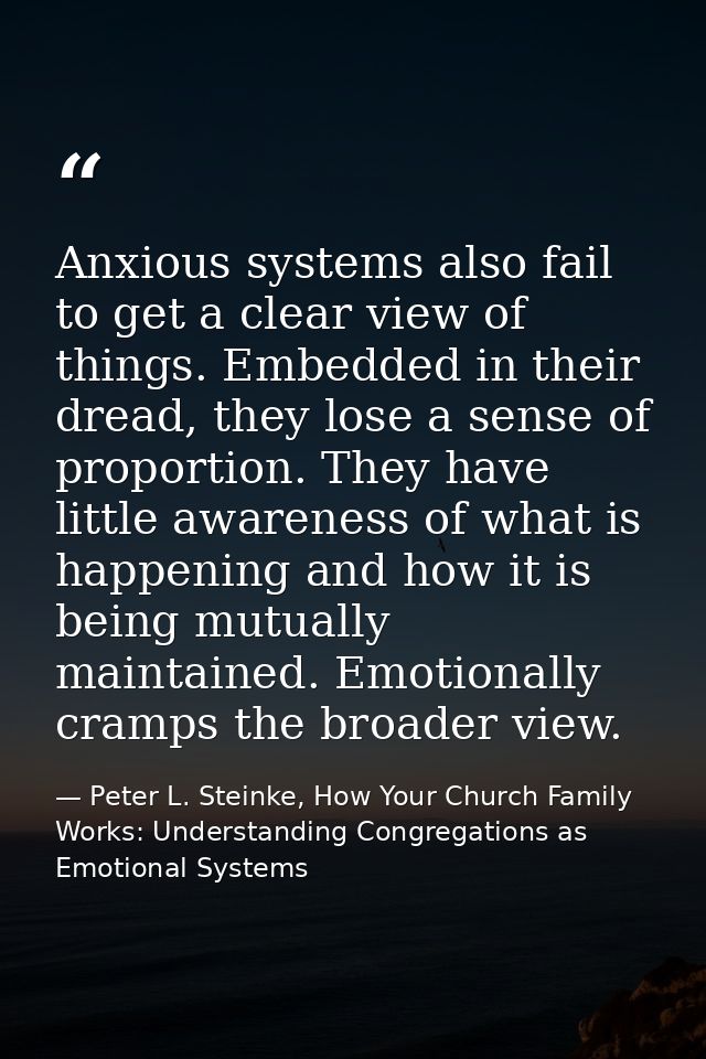 Anxious systems also fail to get a clear view of things. Embedded in their dread, they lose a sense of proportion. They  — Peter L. Steinke, How Your Church Family Works: Understanding Congregations as Emotional Systems