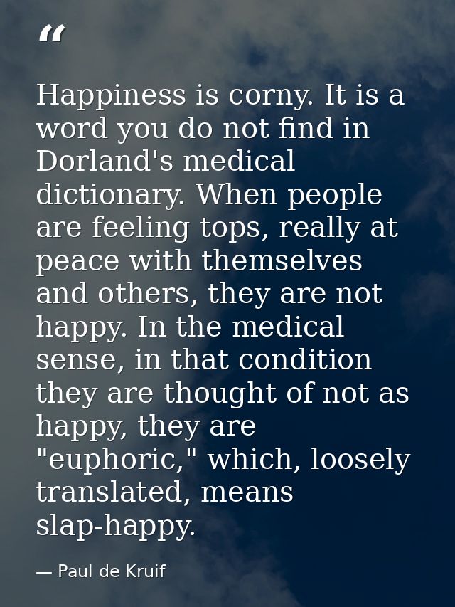 Happiness is corny. It is a word you do not find in Dorland's medical dictionary. When people are feeling tops, really a — Paul de Kruif