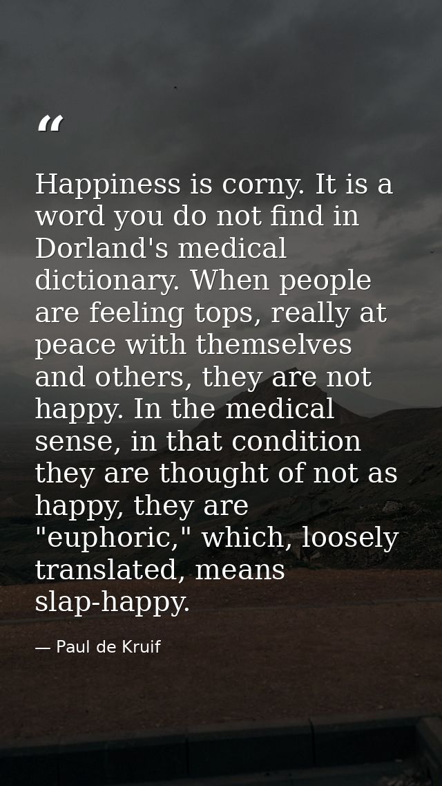 Happiness is corny. It is a word you do not find in Dorland's medical dictionary. When people are feeling tops, really a — Paul de Kruif