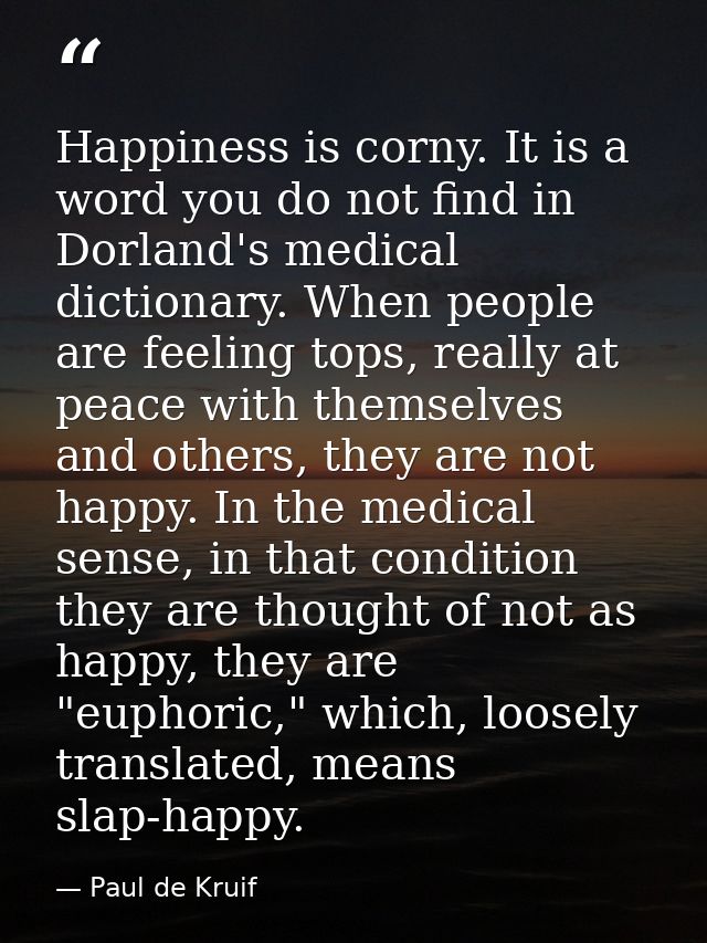 Happiness is corny. It is a word you do not find in Dorland's medical dictionary. When people are feeling tops, really a — Paul de Kruif