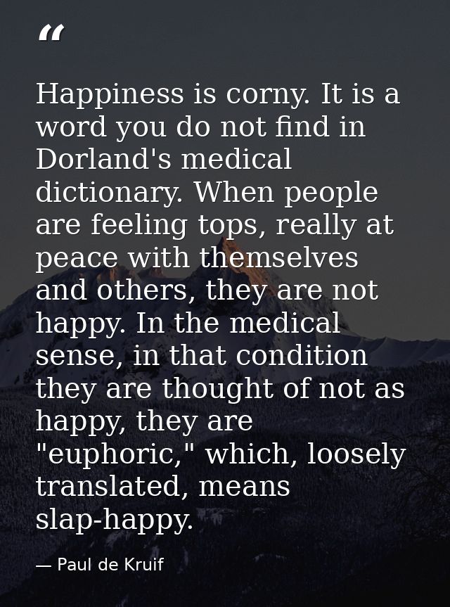 Happiness is corny. It is a word you do not find in Dorland's medical dictionary. When people are feeling tops, really a — Paul de Kruif