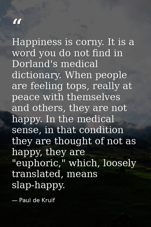 Happiness is corny. It is a word you do not find in Dorland's medical dictionary. When people are feeling tops, really a — Paul de Kruif