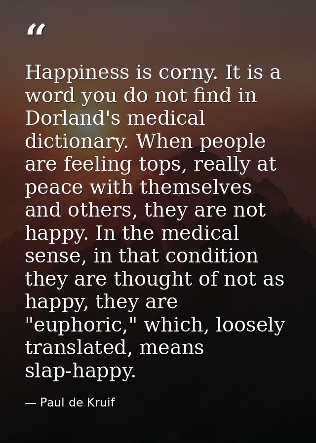 Happiness is corny. It is a word you do not find in Dorland's medical dictionary. When people are feeling tops, really a — Paul de Kruif