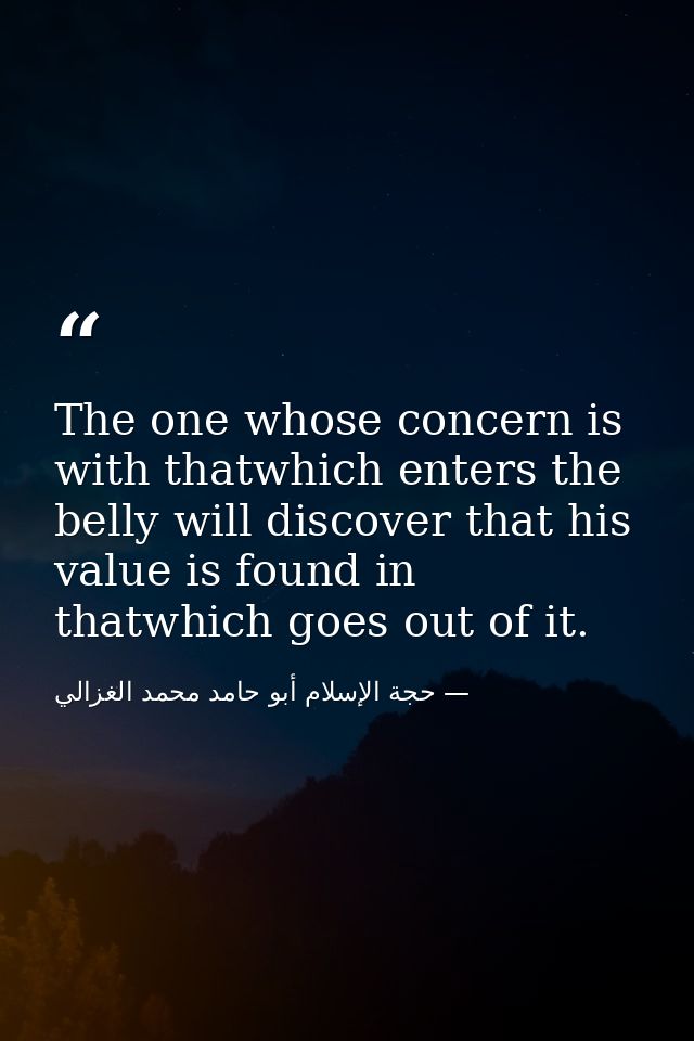 The one whose concern is with thatwhich enters the belly will discover that his value is found in thatwhich goes out of  — حجة الإسلام أبو حامد محمد الغزالي