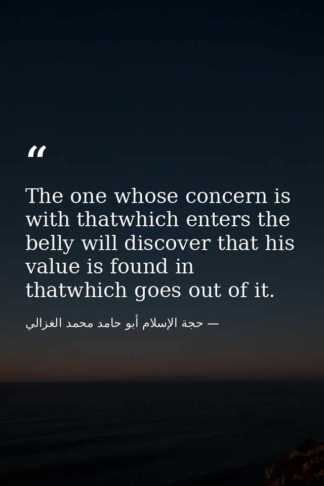 The one whose concern is with thatwhich enters the belly will discover that his value is found in thatwhich goes out of  — حجة الإسلام أبو حامد محمد الغزالي
