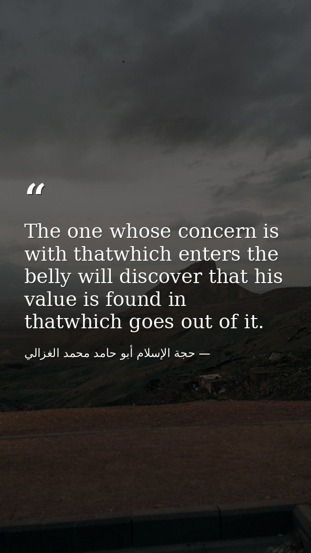 The one whose concern is with thatwhich enters the belly will discover that his value is found in thatwhich goes out of  — حجة الإسلام أبو حامد محمد الغزالي