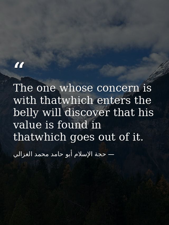 The one whose concern is with thatwhich enters the belly will discover that his value is found in thatwhich goes out of  — حجة الإسلام أبو حامد محمد الغزالي