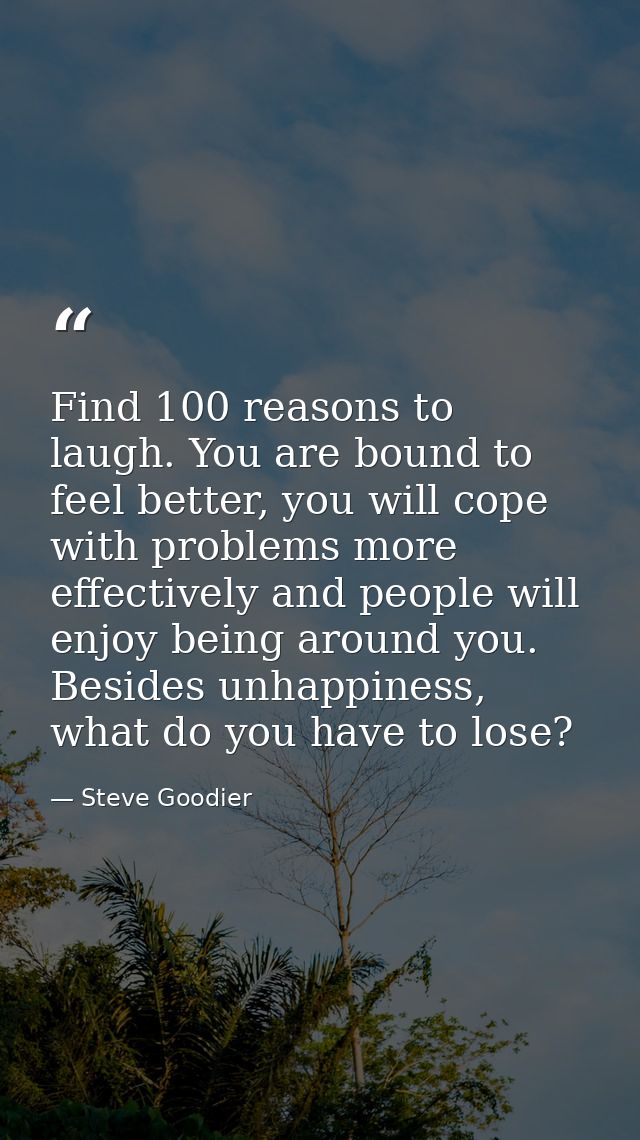 Find 100 reasons to laugh. You are bound to feel better, you will cope with problems more effectively and people will en — Steve Goodier