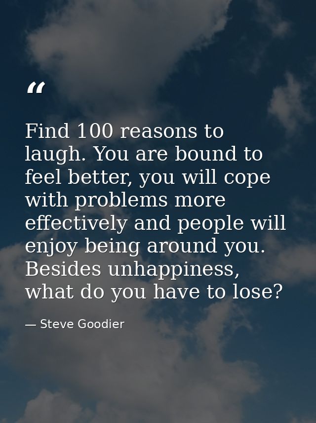 Find 100 reasons to laugh. You are bound to feel better, you will cope with problems more effectively and people will en — Steve Goodier