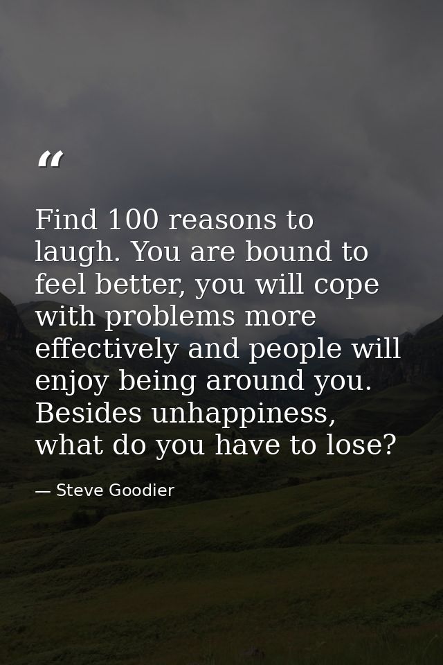 Find 100 reasons to laugh. You are bound to feel better, you will cope with problems more effectively and people will en — Steve Goodier