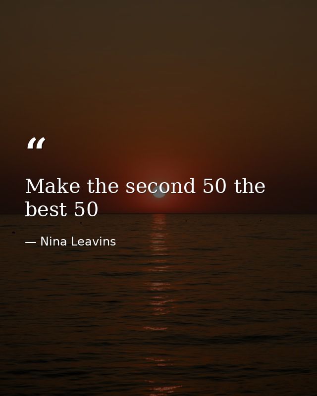 Make the second 50 the best 50 — Nina Leavins