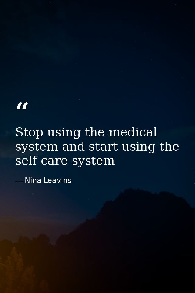 Stop using the medical system and start using the self care system — Nina Leavins