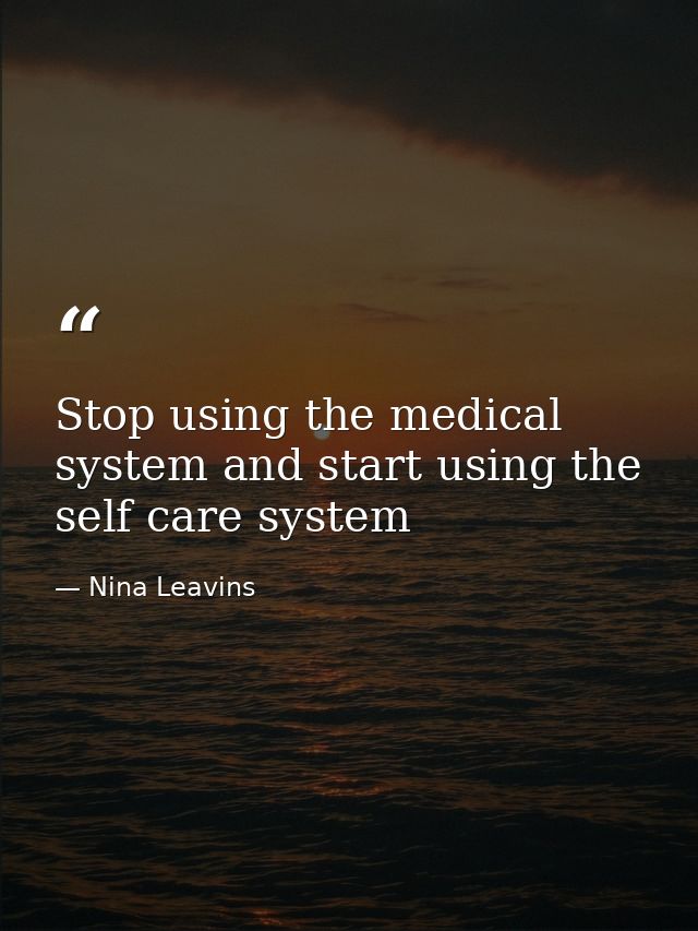 Stop using the medical system and start using the self care system — Nina Leavins