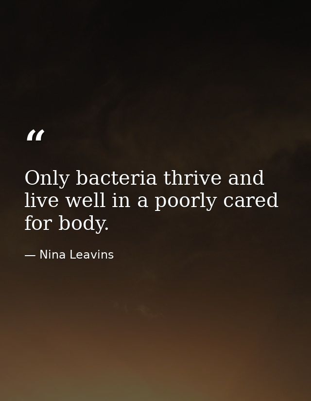 Only bacteria thrive and live well in a poorly cared for body. — Nina Leavins